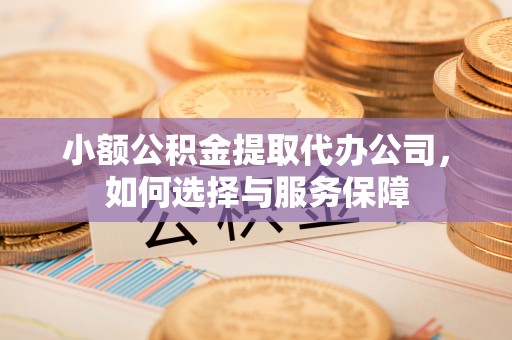 古蔺小额公积金提取代办公司，如何选择与服务保障