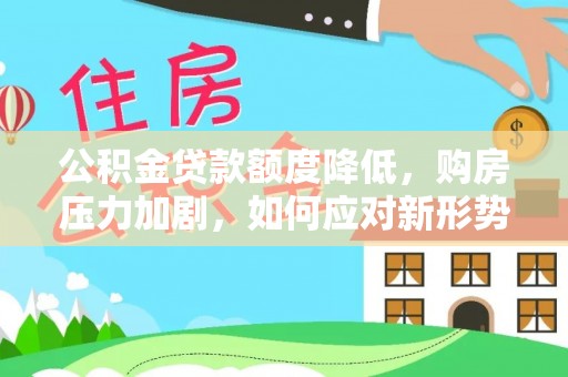 古蔺公积金贷款额度降低，购房压力加剧，如何应对新形势？