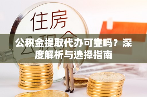 古蔺公积金提取代办可靠吗？深度解析与选择指南