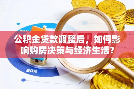 古蔺公积金贷款调整后，如何影响购房决策与经济生活？