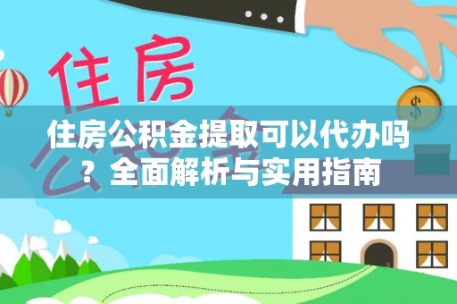 古蔺住房公积金提取可以代办吗？全面解析与实用指南