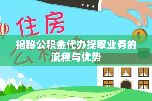 古蔺揭秘公积金代办提取业务的流程与优势