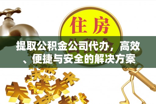 古蔺提取公积金公司代办，高效、便捷与安全的解决方案