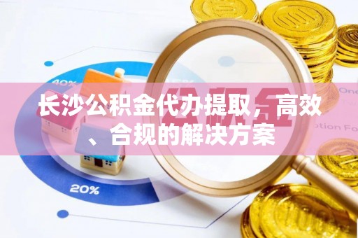 古蔺长沙公积金代办提取，高效、合规的解决方案