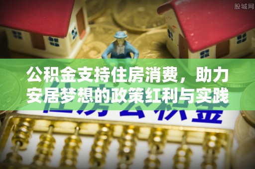 古蔺公积金支持住房消费，助力安居梦想的政策红利与实践