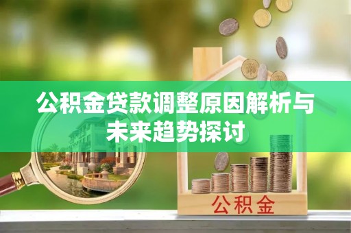古蔺公积金贷款调整原因解析与未来趋势探讨