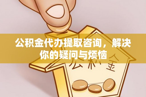 古蔺公积金代办提取咨询，解决你的疑问与烦恼