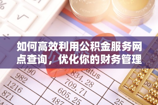 古蔺如何高效利用公积金服务网点查询，优化你的财务管理