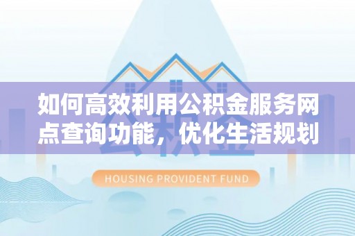 古蔺如何高效利用公积金服务网点查询功能，优化生活规划