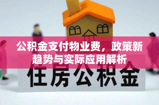 古蔺公积金支付物业费，政策新趋势与实际应用解析