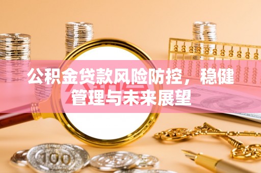 古蔺公积金贷款风险防控，稳健管理与未来展望