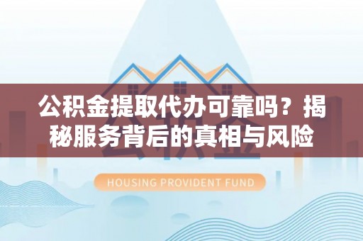 古蔺公积金提取代办可靠吗？揭秘服务背后的真相与风险