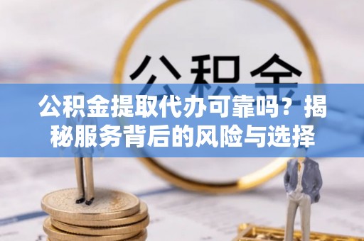 古蔺公积金提取代办可靠吗？揭秘服务背后的风险与选择