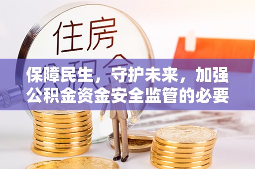 古蔺保障民生，守护未来，加强公积金资金安全监管的必要性与实践