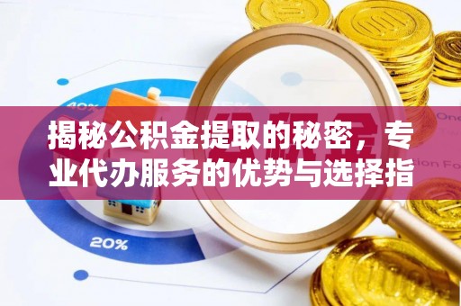 古蔺揭秘公积金提取的秘密，专业代办服务的优势与选择指南