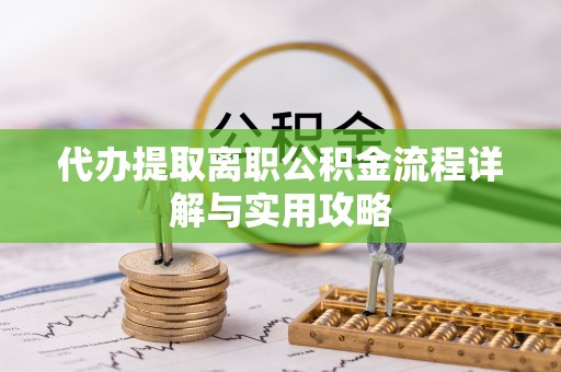 古蔺代办提取离职公积金流程详解与实用攻略