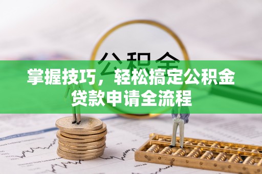 古蔺掌握技巧，轻松搞定公积金贷款申请全流程