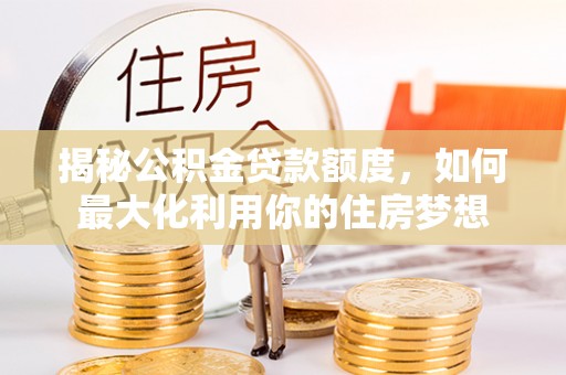 古蔺揭秘公积金贷款额度，如何最大化利用你的住房梦想