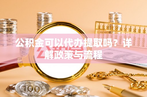 古蔺公积金可以代办提取吗？详解政策与流程