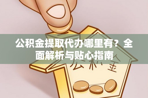 古蔺公积金提取代办哪里有？全面解析与贴心指南