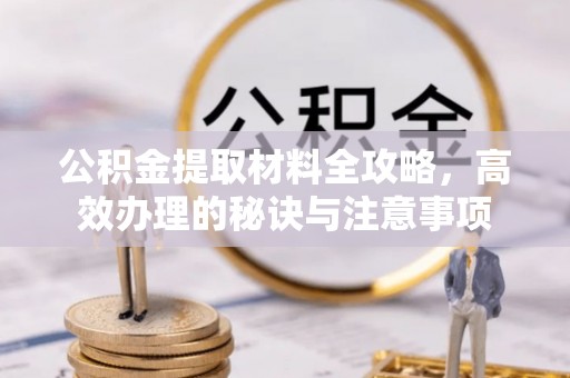 古蔺公积金提取材料全攻略，高效办理的秘诀与注意事项