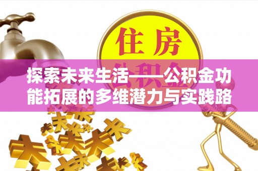 古蔺探索未来生活——公积金功能拓展的多维潜力与实践路径