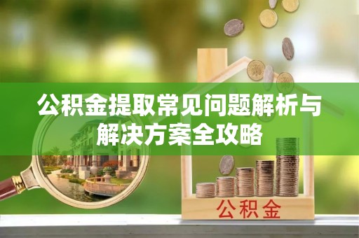 古蔺公积金提取常见问题解析与解决方案全攻略