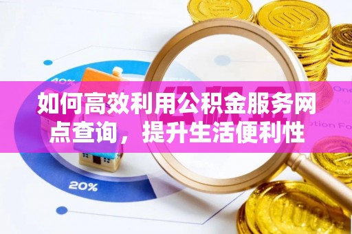 古蔺如何高效利用公积金服务网点查询，提升生活便利性