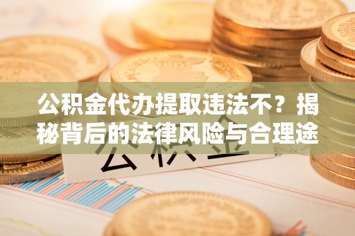 古蔺公积金代办提取违法不？揭秘背后的法律风险与合理途径