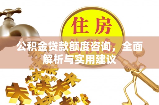 古蔺公积金贷款额度咨询，全面解析与实用建议