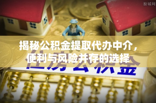 古蔺揭秘公积金提取代办中介，便利与风险并存的选择