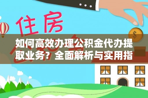古蔺如何高效办理公积金代办提取业务？全面解析与实用指南