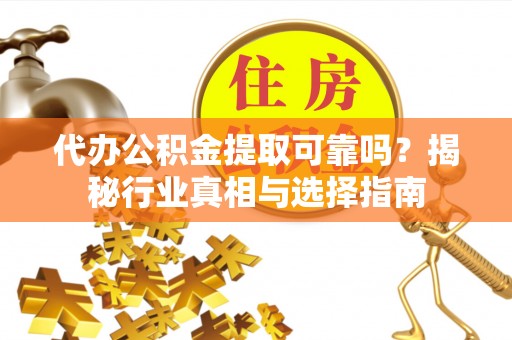 古蔺代办公积金提取可靠吗？揭秘行业真相与选择指南