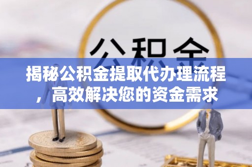 古蔺揭秘公积金提取代办理流程，高效解决您的资金需求