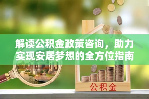 古蔺解读公积金政策咨询，助力实现安居梦想的全方位指南