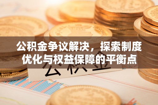 古蔺公积金争议解决，探索制度优化与权益保障的平衡点
