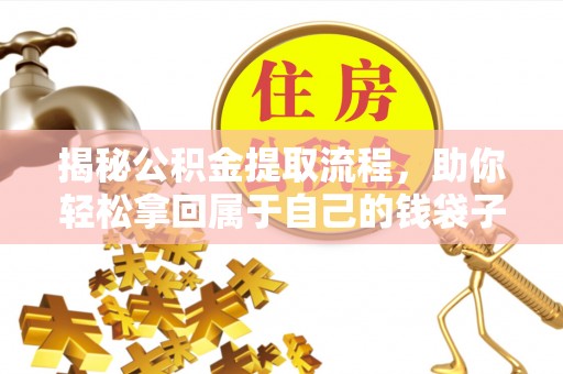 古蔺揭秘公积金提取流程，助你轻松拿回属于自己的钱袋子