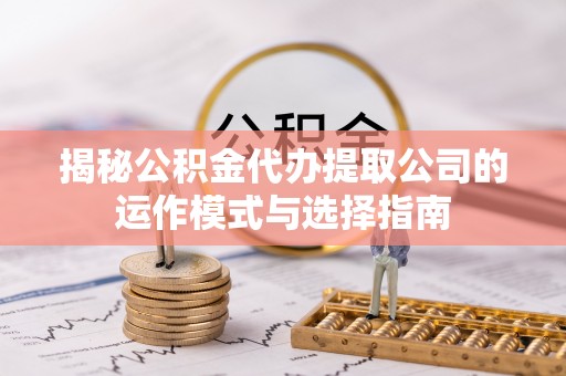 古蔺揭秘公积金代办提取公司的运作模式与选择指南