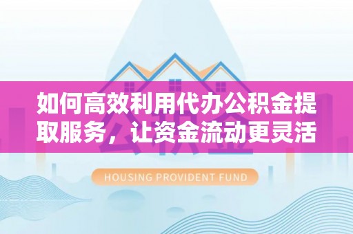 古蔺如何高效利用代办公积金提取服务，让资金流动更灵活