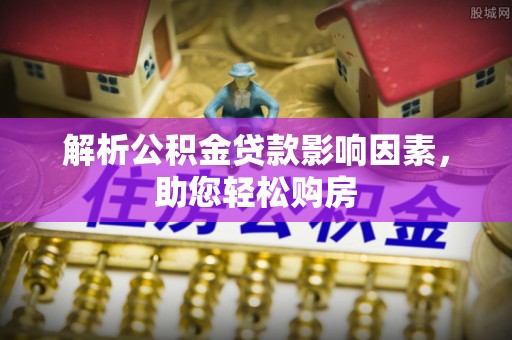 古蔺解析公积金贷款影响因素，助您轻松购房