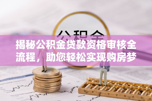 古蔺揭秘公积金贷款资格审核全流程，助您轻松实现购房梦想