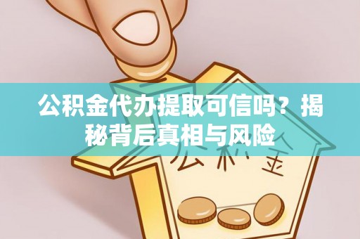 古蔺公积金代办提取可信吗？揭秘背后真相与风险