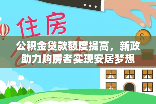 古蔺公积金贷款额度提高，新政助力购房者实现安居梦想