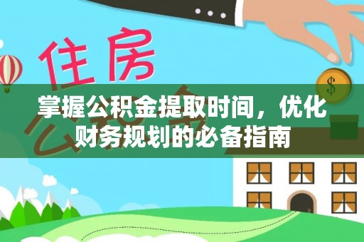 古蔺掌握公积金提取时间，优化财务规划的必备指南