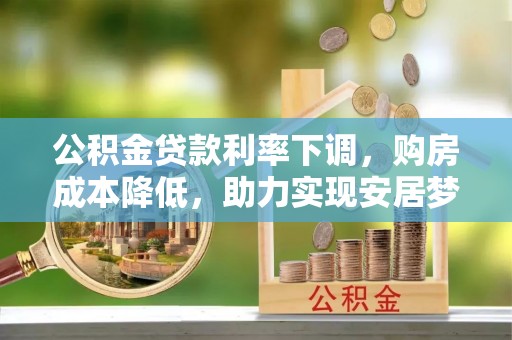 古蔺公积金贷款利率下调，购房成本降低，助力实现安居梦