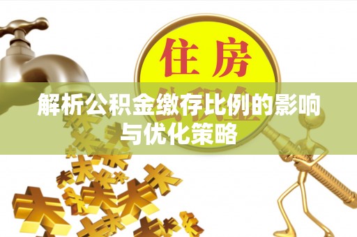 古蔺解析公积金缴存比例的影响与优化策略