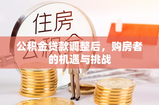 古蔺公积金贷款调整后，购房者的机遇与挑战