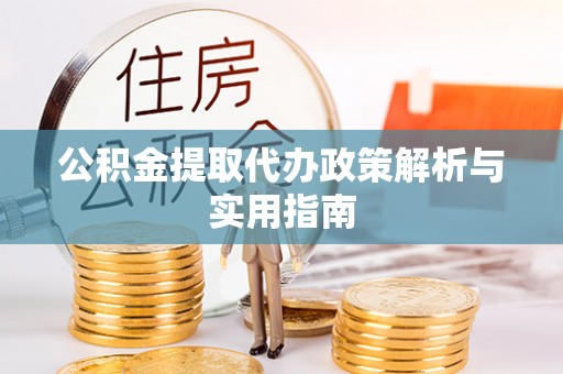 古蔺公积金提取代办政策解析与实用指南
