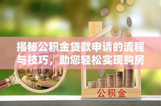 古蔺揭秘公积金贷款申请的流程与技巧，助您轻松实现购房梦