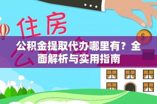 古蔺公积金提取代办哪里有？全面解析与实用指南
